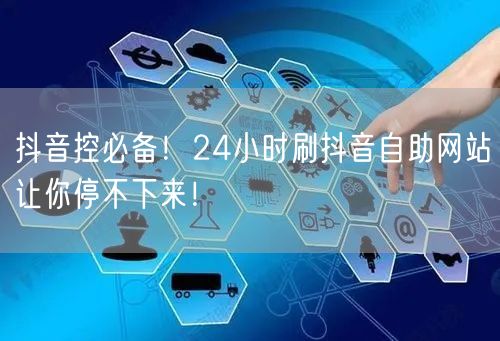 抖音控必备！24小时刷抖音自助网站让你停