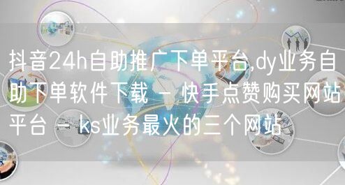 抖音24h自助推广下单平台,dy业务自助